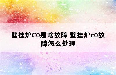 壁挂炉C0是啥故障 壁挂炉c0故障怎么处理